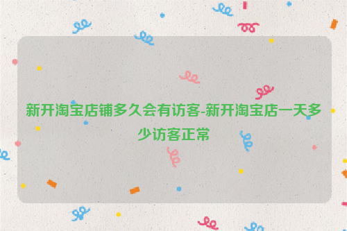 新开淘宝店铺多久会有访客-新开淘宝店一天多少访客正常