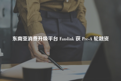 东南亚消费升级平台 Fanslink 获 Pre-A 轮融资