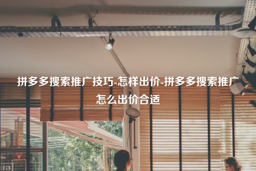 拼多多搜索推广技巧-怎样出价-拼多多搜索推广怎么出价合适