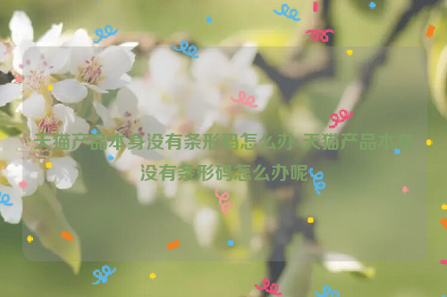 天猫产品本身没有条形码怎么办-天猫产品本身没有条形码怎么办呢