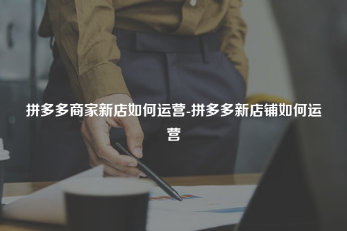 拼多多商家新店如何运营-拼多多新店铺如何运营