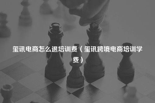 玺讯电商怎么退培训费(玺讯跨境电商培训学费)