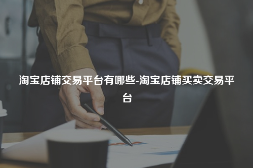 淘宝店铺交易平台有哪些-淘宝店铺买卖交易平台