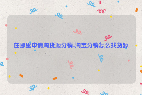 在哪里申请淘货源分销-淘宝分销怎么找货源