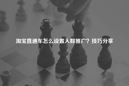 淘宝直通车怎么设置人群推广?技巧分享