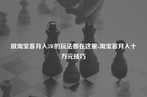 做淘宝客月入5W的玩法都在这里-淘宝客月入十万元技巧