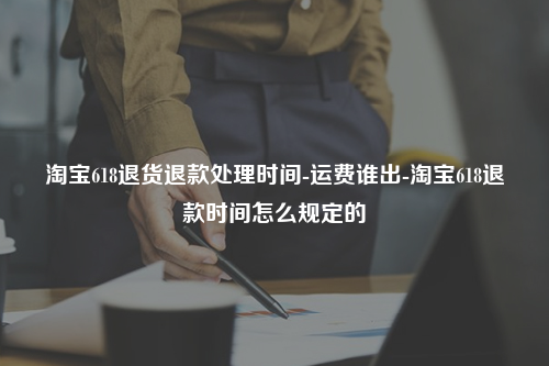 淘宝618退货退款处理时间-运费谁出-淘宝618退款时间怎么规定的