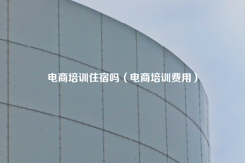 电商培训住宿吗(电商培训费用)