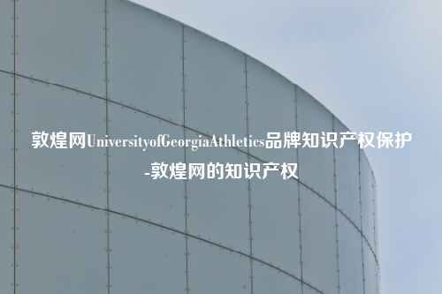 敦煌网UniversityofGeorgiaAthletics品牌知识产权保护-敦煌网的知识产权