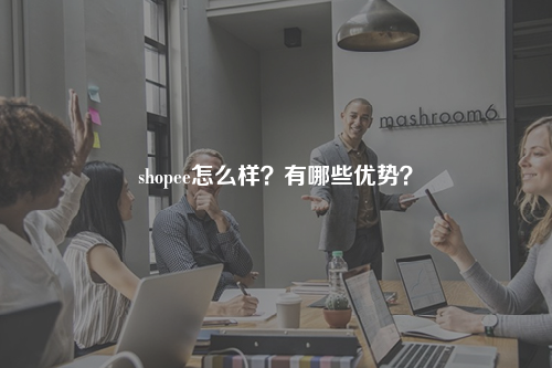 shopee怎么样？有哪些优势？