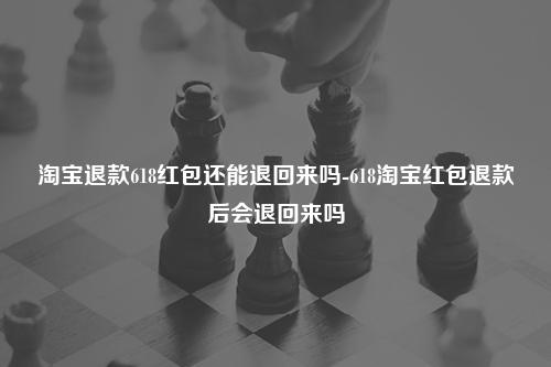 淘宝退款618红包还能退回来吗-618淘宝红包退款后会退回来吗