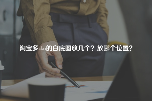 淘宝多sku的白底图放几个？放哪个位置？