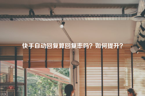 快手自动回复算回复率吗？如何提升？