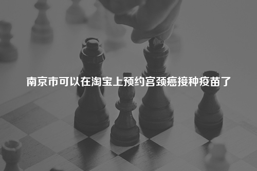 南京市可以在淘宝上预约宫颈癌接种疫苗了