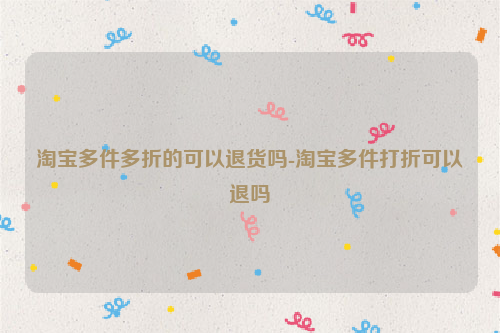 淘宝多件多折的可以退货吗-淘宝多件打折可以退吗