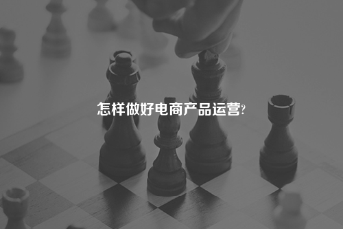 怎样做好电商产品运营?