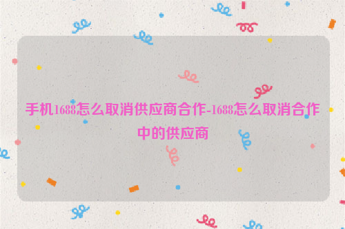 手机1688怎么取消供应商合作-1688怎么取消合作中的供应商