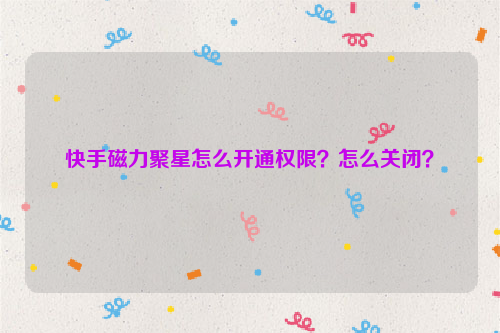 快手磁力聚星怎么开通权限？怎么关闭？