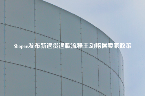 Shopee发布新退货退款流程主动赔偿卖家政策