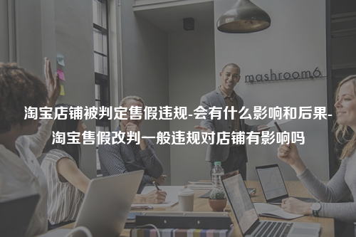 淘宝店铺被判定售假违规-会有什么影响和后果-淘宝售假改判一般违规对店铺有影响吗