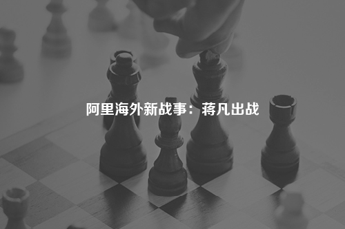 阿里海外新战事：蒋凡出战