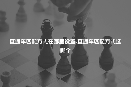 直通车匹配方式在哪里设置-直通车匹配方式选哪个