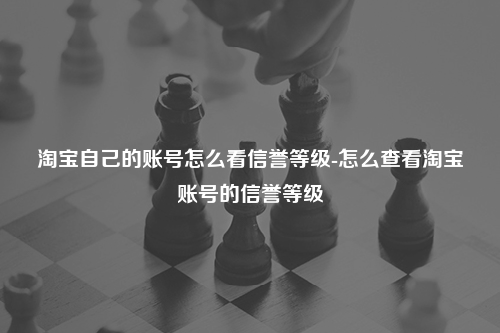淘宝自己的账号怎么看信誉等级-怎么查看淘宝账号的信誉等级