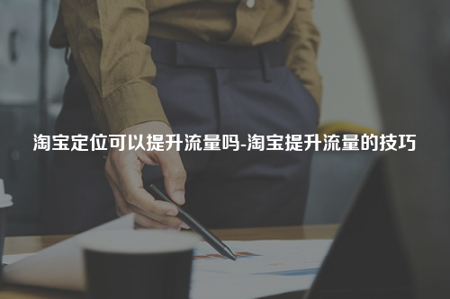 淘宝定位可以提升流量吗-淘宝提升流量的技巧
