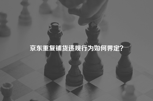 京东重复铺货违规行为如何界定?