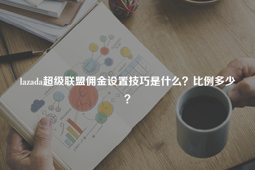 lazada超级联盟佣金设置技巧是什么？比例多少？