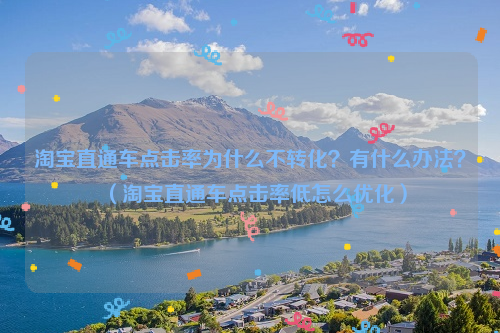 淘宝直通车点击率为什么不转化？有什么办法？（淘宝直通车点击率低怎么优化）