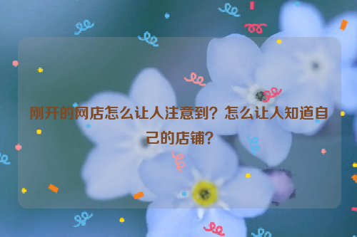 刚开的网店怎么让人注意到？怎么让人知道自己的店铺？