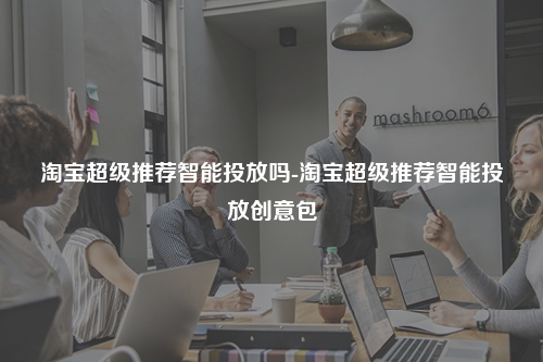 淘宝超级推荐智能投放吗-淘宝超级推荐智能投放创意包