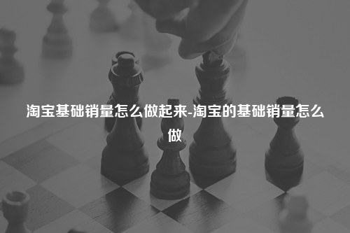 淘宝基础销量怎么做起来-淘宝的基础销量怎么做
