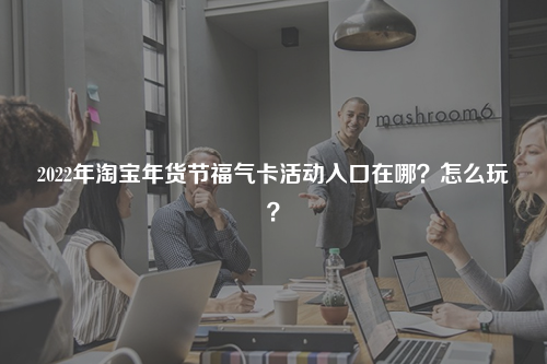 2022年淘宝年货节福气卡活动入口在哪？怎么玩？