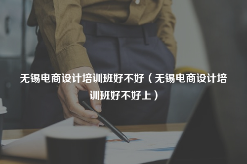 无锡电商设计培训班好不好(无锡电商设计培训班好不好上)