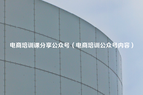 电商培训课分享公众号（电商培训公众号内容）