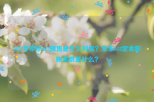 2022年京东618预售是什么时候？京东618定金膨胀系数是什么？