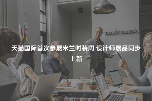 天猫国际首次参展米兰时装周 设计师展品同步上新