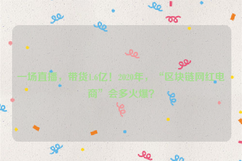 一场直播，带货1.6亿！2020年，“区块链网红电商”会多火爆？