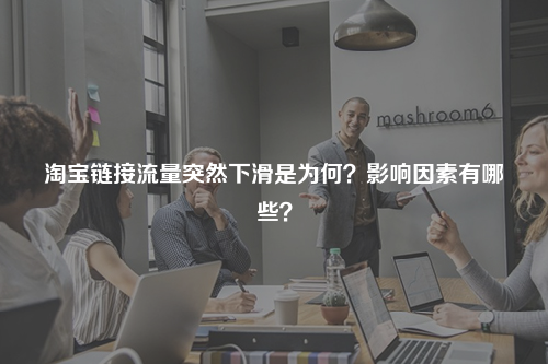 淘宝链接流量突然下滑是为何?影响因素有哪些?