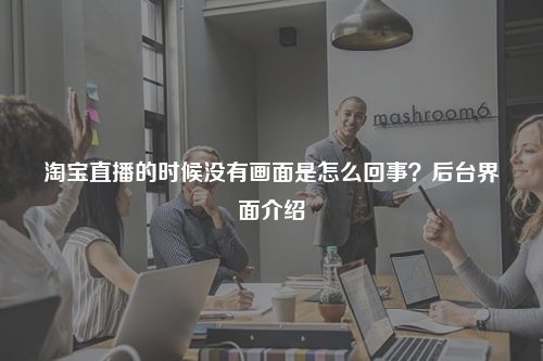 淘宝直播的时候没有画面是怎么回事？后台界面介绍