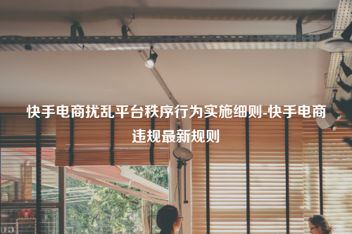 快手电商扰乱平台秩序行为实施细则-快手电商违规最新规则