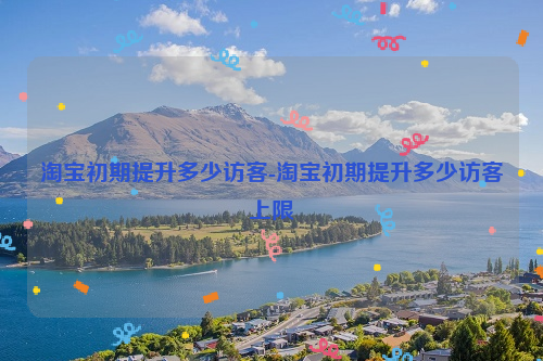 淘宝初期提升多少访客-淘宝初期提升多少访客上限