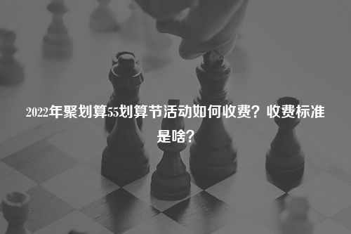 2022年聚划算55划算节活动如何收费？收费标准是啥？