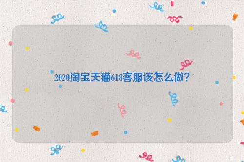 2020淘宝天猫618客服该怎么做?
