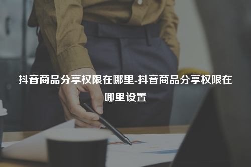 抖音商品分享权限在哪里-抖音商品分享权限在哪里设置
