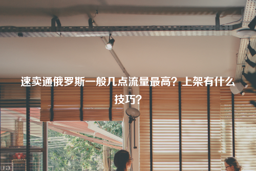 速卖通俄罗斯一般几点流量最高？上架有什么技巧？