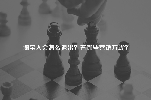 淘宝入会怎么退出?有哪些营销方式?