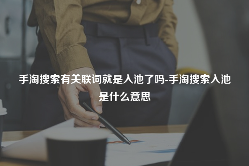 手淘搜索有关联词就是入池了吗-手淘搜索入池是什么意思